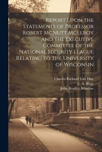 Cover image for Report Upon the Statements of Professor Robert McNutt McElroy and the Executive Committee of the National Security League Relating to the University of Wisconsin