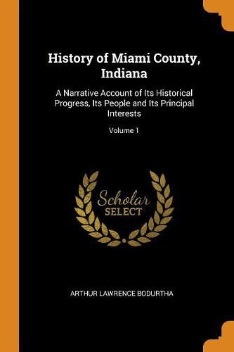 History of Miami County, Indiana: A Narrative Account of Its Historical Progress, Its People and Its Principal Interests; Volume 1