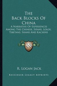 Cover image for The Back Blocks of China: A Narrative of Experiences Among the Chinese, Sifans, Lolos, Tibetans, Shans and Kachins