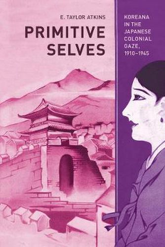 Cover image for Primitive Selves: Koreana in the Japanese Colonial Gaze, 1910-1945