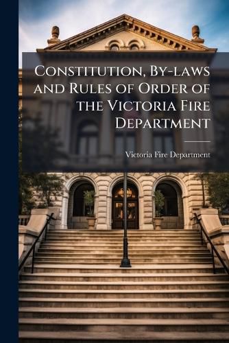 Cover image for Constitution, By-Laws and Rules of Order of the Victoria Fire Department: Victoria, Vancouver Island, B.C
