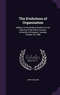 Cover image for The Evolutions of Organization: Address to the Medical Students at the Opening of the Winter Session, University of Glasgow, Tuesday, October 26, 1880