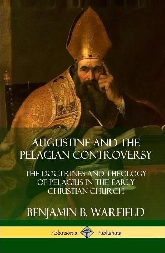 Augustine and the Pelagian Controversy: The Doctrines and Theology of Pelagius in the Early Christian Church (Hardcover)