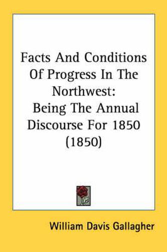 Cover image for Facts and Conditions of Progress in the Northwest: Being the Annual Discourse for 1850 (1850)