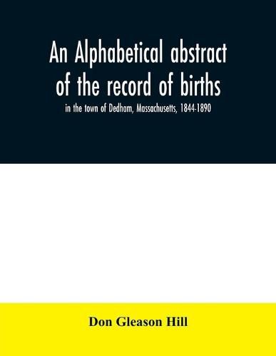 Cover image for An alphabetical abstract of the record of births, in the town of Dedham, Massachusetts, 1844-1890