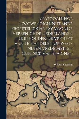 Cover image for Vertoogh, hoe nootwendich, nut ende profijtelick hey sy voor de vereenighde Nederlanden te behouden de Vryheyt van te handelen op West-Indien vrede metten Coninck van Spaignen