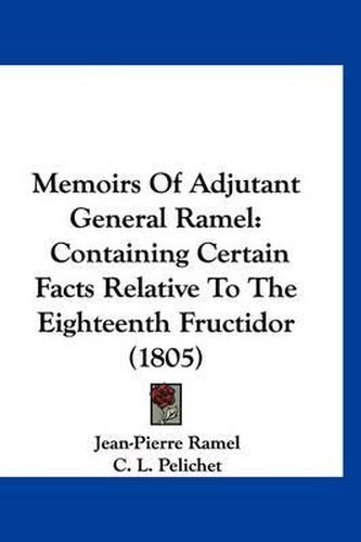 Memoirs of Adjutant General Ramel: Containing Certain Facts Relative to the Eighteenth Fructidor (1805)