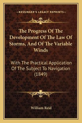 Cover image for The Progress of the Development of the Law of Storms, and of the Variable Winds: With the Practical Application of the Subject to Navigation (1849)