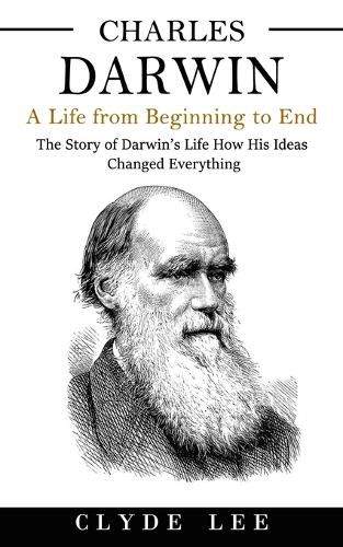 Cover image for Charles Darwin: A Life from Beginning to End (The Story of Darwin's Life How His Ideas Changed Everything)