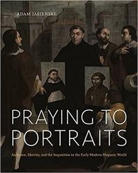 Cover image for Praying to Portraits: Audience, Identity, and the Inquisition in the Early Modern Hispanic World