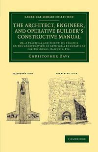 Cover image for The Architect, Engineer, and Operative Builder's Constructive Manual: Or, A Practical and Scientific Treatise on the Construction of Artificial Foundations for Buildings, Railways, etc.