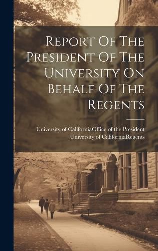 Cover image for Report Of The President Of The University On Behalf Of The Regents