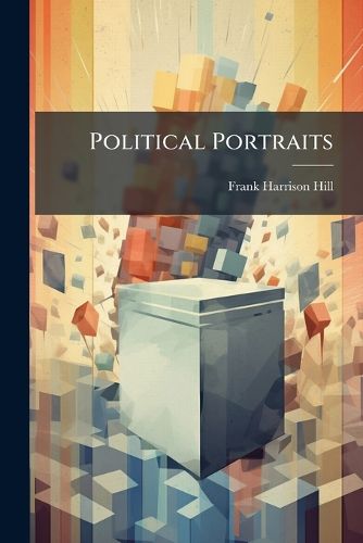 Cover image for Political Portraits: Characters of Some of Our Public Men [By F.H. Hill]. Revised, with Additional Sketches