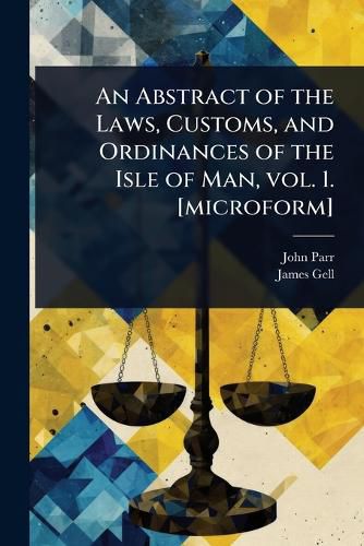 Cover image for An Abstract of the Laws, Customs, and Ordinances of the Isle of Man, vol. 1. [microform]