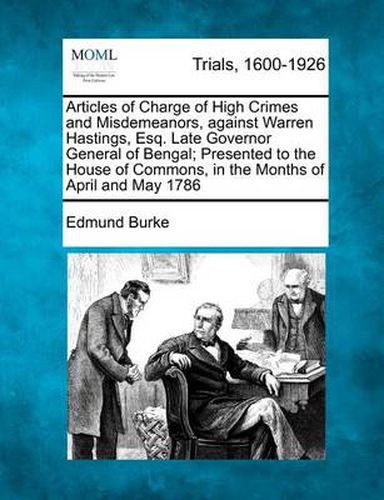 Articles of Charge of High Crimes and Misdemeanors, Against Warren Hastings, Esq. Late Governor General of Bengal; Presented to the House of Commons, in the Months of April and May 1786