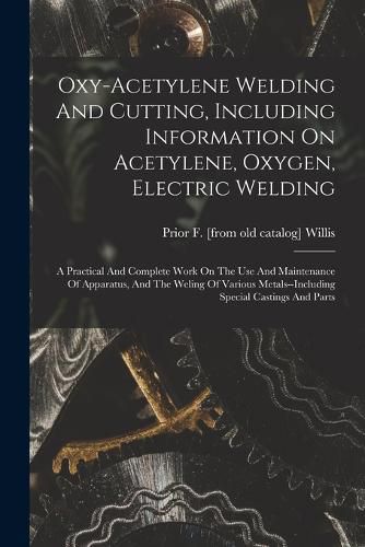 Cover image for Oxy-acetylene Welding And Cutting, Including Information On Acetylene, Oxygen, Electric Welding; A Practical And Complete Work On The Use And Maintenance Of Apparatus, And The Weling Of Various Metals--including Special Castings And Parts