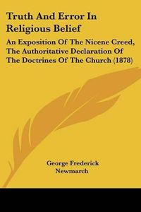 Cover image for Truth and Error in Religious Belief: An Exposition of the Nicene Creed, the Authoritative Declaration of the Doctrines of the Church (1878)