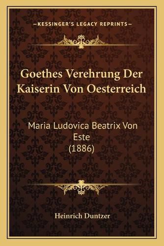 Goethes Verehrung Der Kaiserin Von Oesterreich: Maria Ludovica Beatrix Von Este (1886)