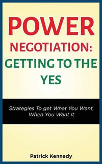 Cover image for Power Negotiation - Getting to the Yes: Strategies to Get What You Want, When You Want It