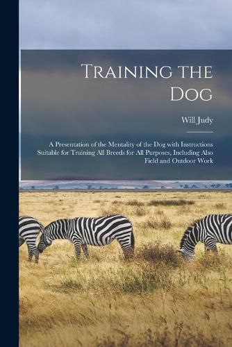 Cover image for Training the Dog; a Presentation of the Mentality of the Dog With Instructions Suitable for Training All Breeds for All Purposes, Including Also Field and Outdoor Work
