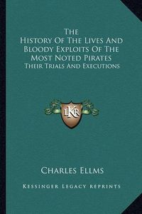 Cover image for The History of the Lives and Bloody Exploits of the Most Noted Pirates: Their Trials and Executions