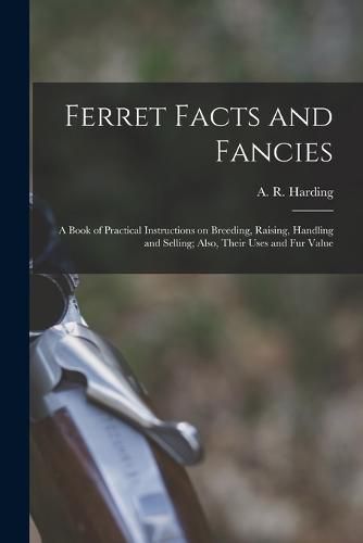 Ferret Facts and Fancies; a Book of Practical Instructions on Breeding, Raising, Handling and Selling; Also, Their Uses and fur Value