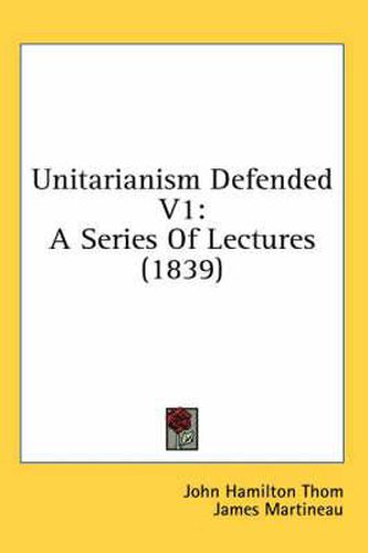 Cover image for Unitarianism Defended V1: A Series of Lectures (1839)