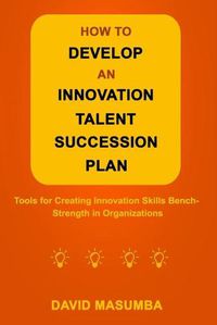 Cover image for How to Develop an Innovation Talent Succession Plan: Tools for Creating Innovation Skills Bench-Strength in Organizations