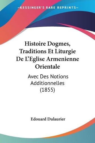 Cover image for Histoire Dogmes, Traditions Et Liturgie de L'Eglise Armenienne Orientale: Avec Des Notions Additionnelles (1855)