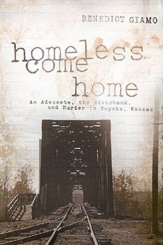 Cover image for Homeless Come Home: An Advocate, the Riverbank, and Murder in Topeka, Kansas