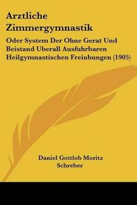 Cover image for Arztliche Zimmergymnastik: Oder System Der Ohne Gerat Und Beistand Uberall Ausfuhrbaren Heilgymnastischen Freiubungen (1905)