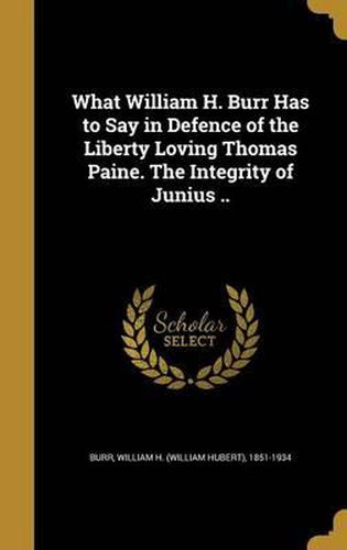 What William H. Burr Has to Say in Defence of the Liberty Loving Thomas Paine. the Integrity of Junius ..