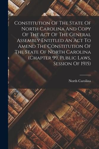 Cover image for Constitution Of The State Of North Carolina And Copy Of The Act Of The General Assembly Entitled An Act To Amend The Constitution Of The State Of North Carolina (chapter 99, Public Laws, Session Of 1915)