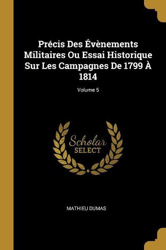Cover image for Precis Des Evenements Militaires Ou Essai Historique Sur Les Campagnes De 1799 A 1814; Volume 5