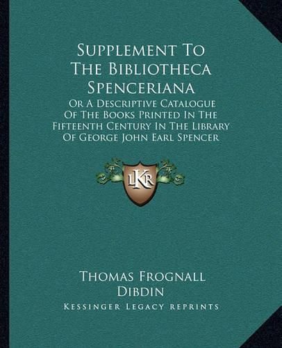 Cover image for Supplement to the Bibliotheca Spenceriana: Or a Descriptive Catalogue of the Books Printed in the Fifteenth Century in the Library of George John Earl Spencer (1822)
