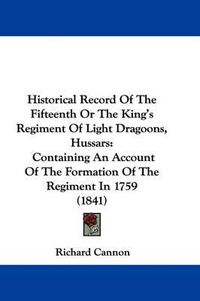 Cover image for Historical Record Of The Fifteenth Or The King's Regiment Of Light Dragoons, Hussars: Containing An Account Of The Formation Of The Regiment In 1759 (1841)