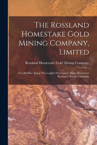 Cover image for The Rossland Homestake Gold Mining Company, Limited [microform]: a Gold Mine Being Thoroughly Developed: Mine Situated at Rossland, British Columbia