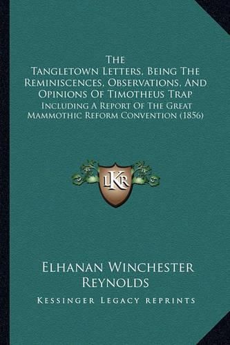 Cover image for The Tangletown Letters, Being the Reminiscences, Observations, and Opinions of Timotheus Trap: Including a Report of the Great Mammothic Reform Convention (1856)