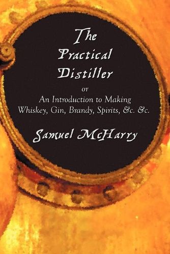 Cover image for The Practical Distiller, or An Introduction to Making Whiskey, Gin, Brandy, Spirits, &c. &c.