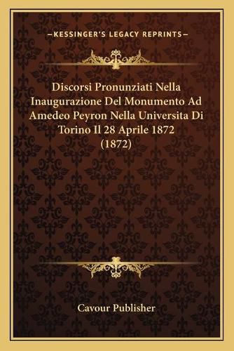 Discorsi Pronunziati Nella Inaugurazione del Monumento Ad Amedeo Peyron Nella Universita Di Torino Il 28 Aprile 1872 (1872)