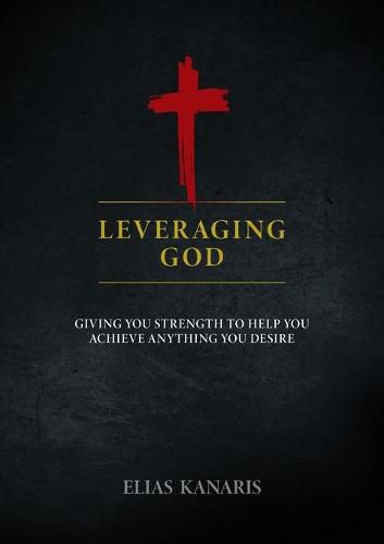 Leveraging God: Giving You Strength to Help You Achieve Anything You Desire