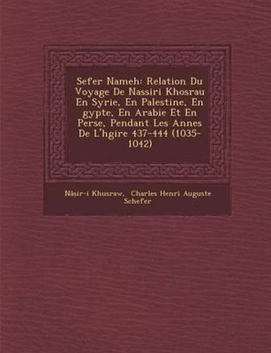 Sefer Nameh: Relation Du Voyage de Nassiri Khosrau En Syrie, En Palestine, En Gypte, En Arabie Et En Perse, Pendant Les Ann Es de L'h Gire 437-444 (1035-1042)