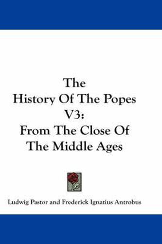 The History of the Popes V3: From the Close of the Middle Ages