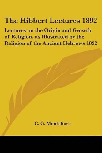 Cover image for The Hibbert Lectures 1892: Lectures on the Origin and Growth of Religion, as Illustrated by the Religion of the Ancient Hebrews 1892