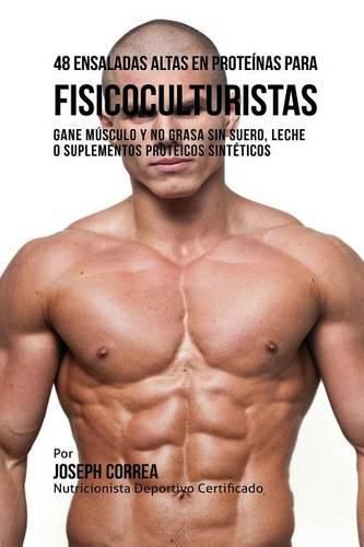 48 Ensaladas Altas en Proteinas para Fisicoculturistas: Gane Musculo y no Grasa sin Suero, Leche o Suplementos Proteicos Sinteticos