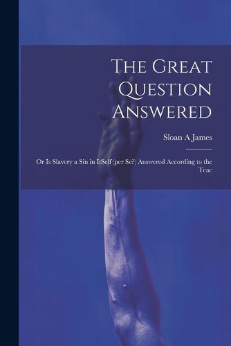 Cover image for The Great Question Answered; or Is Slavery a Sin in ItSelf (per se?) Answered According to the Teac