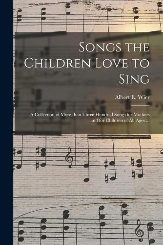 Cover image for Songs the Children Love to Sing: a Collection of More Than Three Hundred Songs for Mothers and for Children of All Ages ...