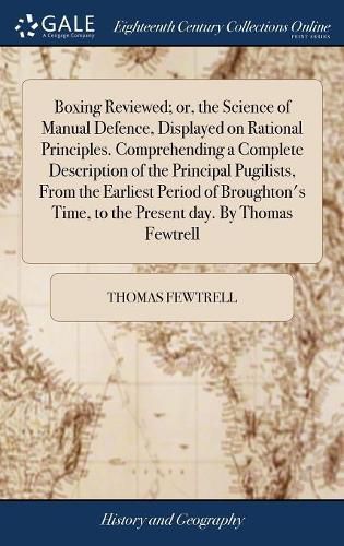 Boxing Reviewed; or, the Science of Manual Defence, Displayed on Rational Principles. Comprehending a Complete Description of the Principal Pugilists, From the Earliest Period of Broughton's Time, to the Present day. By Thomas Fewtrell