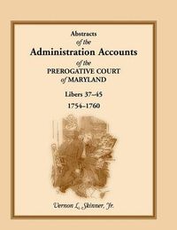 Cover image for Abstracts of the Administration Accounts of the Prerogative Court of Maryland, 1754-1760, Libers 37-45