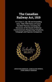 Cover image for The Canadian Railway ACT, 1919: 9-1o Geo V. Cap. 68 and Amending Acts, 1920, with Notes of Cases Decided Thereon, Including the Decisions of the Board of Railway Commissioners Respecting Telephone, Telegraph and Express Companies